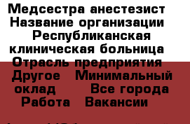 Медсестра-анестезист › Название организации ­ Республиканская клиническая больница › Отрасль предприятия ­ Другое › Минимальный оклад ­ 1 - Все города Работа » Вакансии   